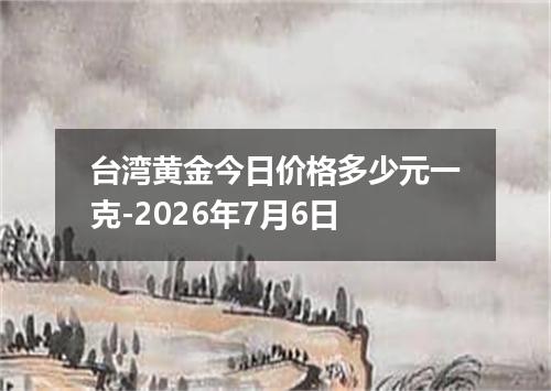 台湾黄金今日价格多少元一克-2026年7月6日