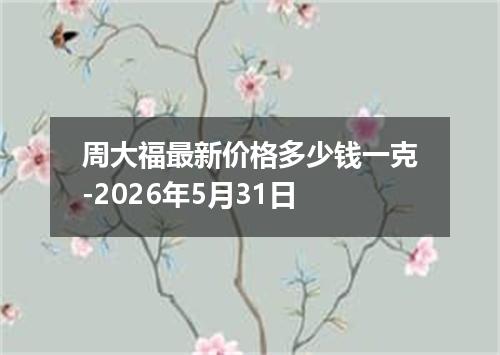 周大福最新价格多少钱一克-2026年5月31日
