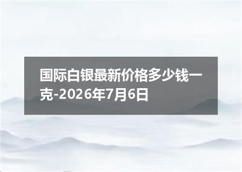 国际白银最新价格多少钱一克-2026年7月6日