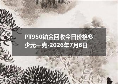PT950铂金回收今日价格多少元一克-2026年7月6日