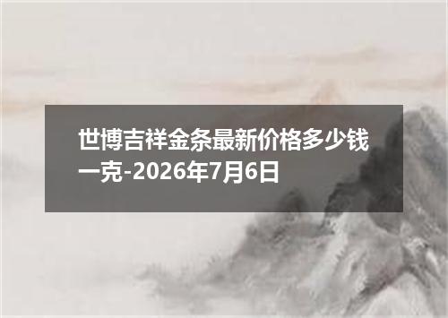 世博吉祥金条最新价格多少钱一克-2026年7月6日