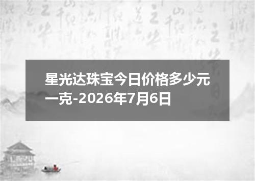 星光达珠宝今日价格多少元一克-2026年7月6日
