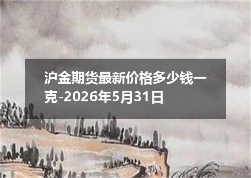 沪金期货最新价格多少钱一克-2026年5月31日