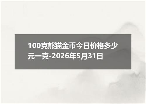 100克熊猫金币今日价格多少元一克-2026年5月31日