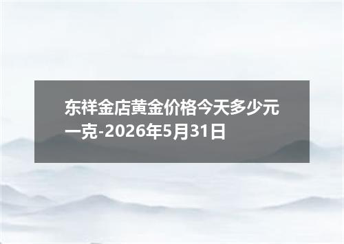 东祥金店黄金价格今天多少元一克-2026年5月31日