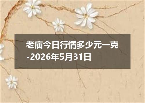 老庙今日行情多少元一克-2026年5月31日