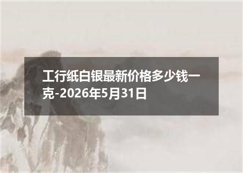 工行纸白银最新价格多少钱一克-2026年5月31日