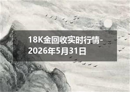18K金回收实时行情-2026年5月31日