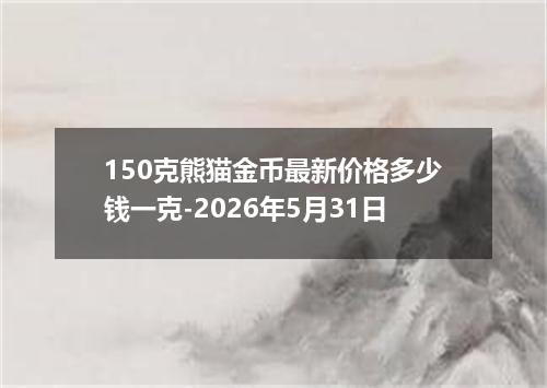 150克熊猫金币最新价格多少钱一克-2026年5月31日