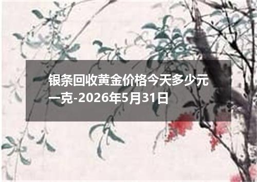 银条回收黄金价格今天多少元一克-2026年5月31日