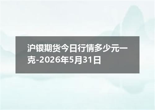 沪银期货今日行情多少元一克-2026年5月31日
