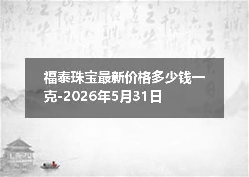 福泰珠宝最新价格多少钱一克-2026年5月31日