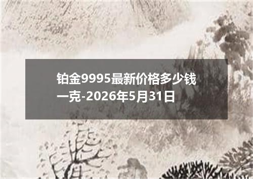 铂金9995最新价格多少钱一克-2026年5月31日