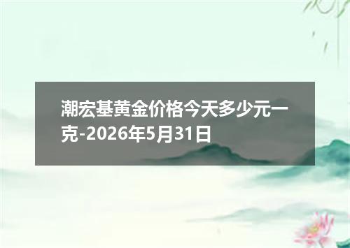 潮宏基黄金价格今天多少元一克-2026年5月31日