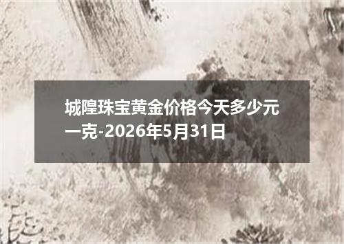 城隍珠宝黄金价格今天多少元一克-2026年5月31日