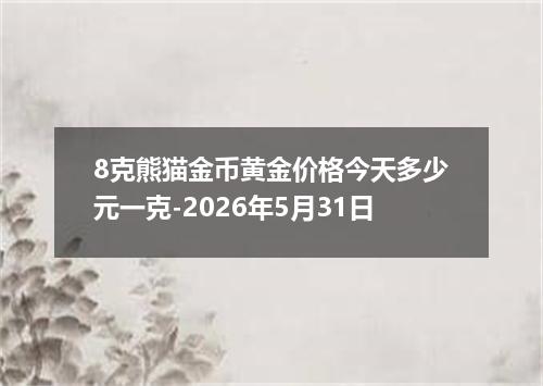 8克熊猫金币黄金价格今天多少元一克-2026年5月31日