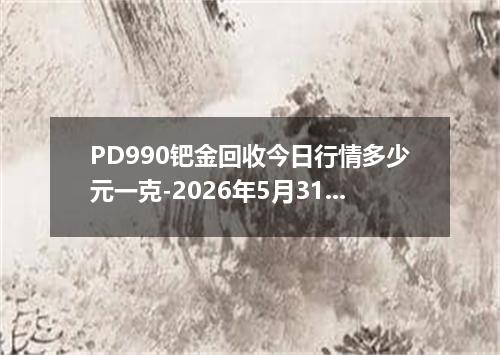 PD990钯金回收今日行情多少元一克-2026年5月31日