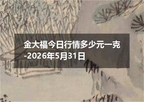 金大福今日行情多少元一克-2026年5月31日