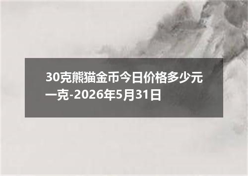 30克熊猫金币今日价格多少元一克-2026年5月31日