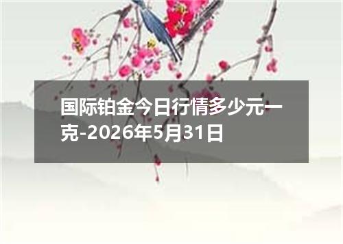 国际铂金今日行情多少元一克-2026年5月31日