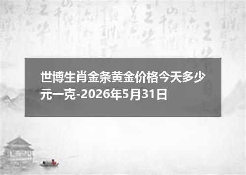 世博生肖金条黄金价格今天多少元一克-2026年5月31日