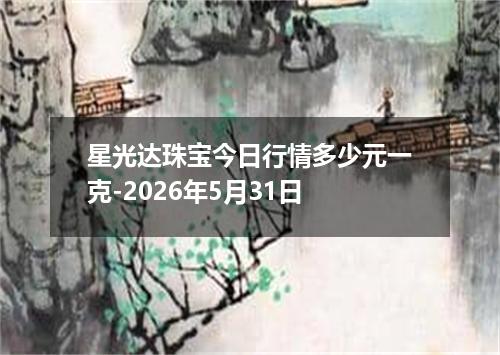 星光达珠宝今日行情多少元一克-2026年5月31日