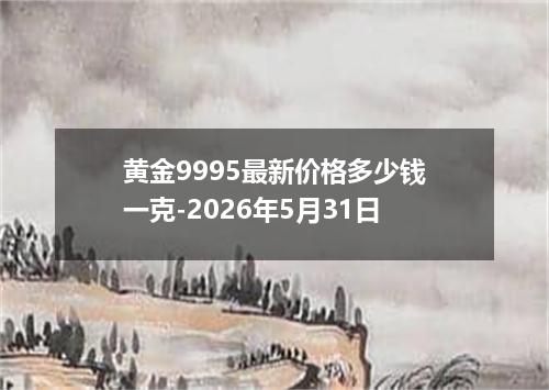 黄金9995最新价格多少钱一克-2026年5月31日