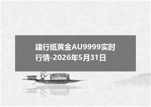 建行纸黄金AU9999实时行情-2026年5月31日