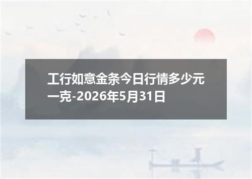 工行如意金条今日行情多少元一克-2026年5月31日
