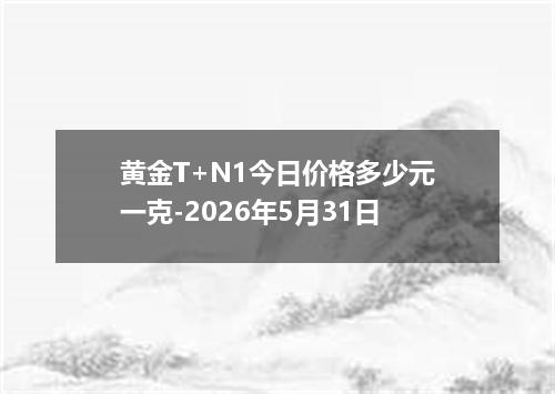 黄金T+N1今日价格多少元一克-2026年5月31日
