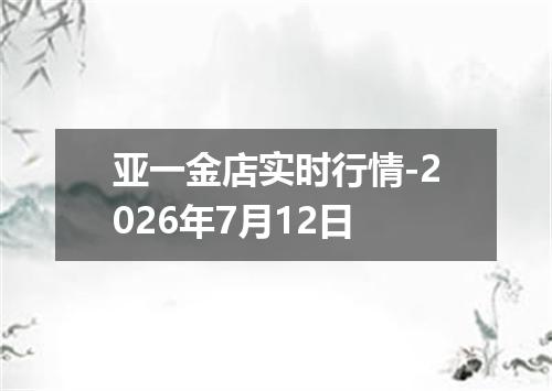 亚一金店实时行情-2026年7月12日