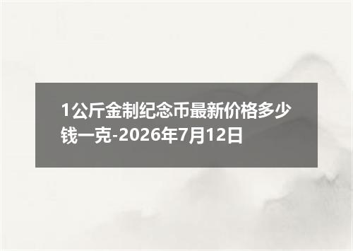1公斤金制纪念币最新价格多少钱一克-2026年7月12日