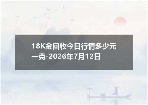 18K金回收今日行情多少元一克-2026年7月12日