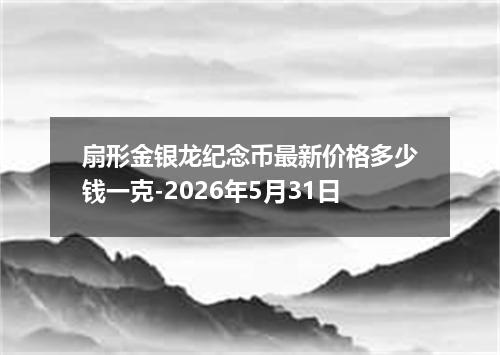 扇形金银龙纪念币最新价格多少钱一克-2026年5月31日