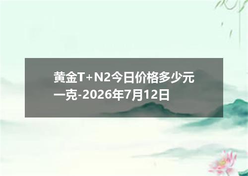 黄金T+N2今日价格多少元一克-2026年7月12日