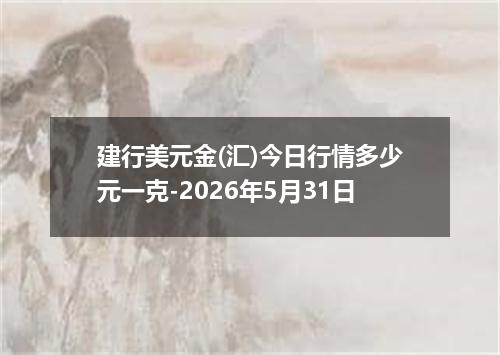 建行美元金(汇)今日行情多少元一克-2026年5月31日