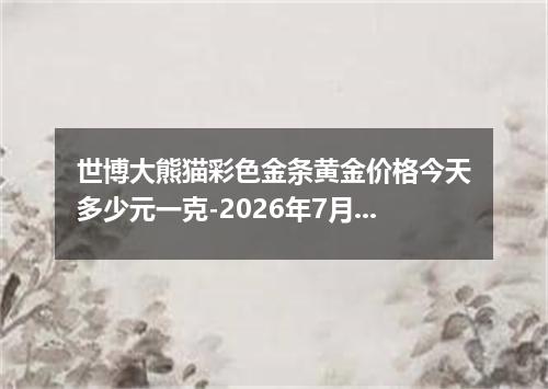 世博大熊猫彩色金条黄金价格今天多少元一克-2026年7月12日
