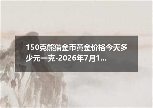 150克熊猫金币黄金价格今天多少元一克-2026年7月12日