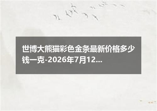 世博大熊猫彩色金条最新价格多少钱一克-2026年7月12日