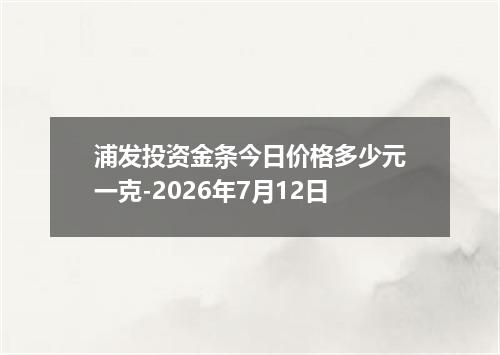浦发投资金条今日价格多少元一克-2026年7月12日