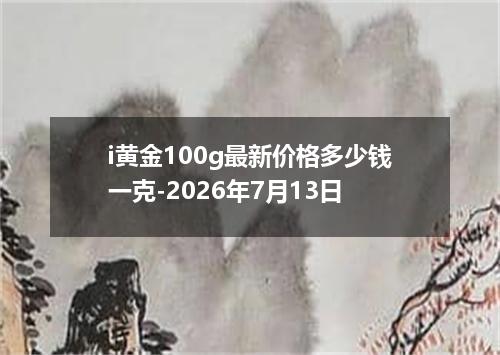 i黄金100g最新价格多少钱一克-2026年7月13日