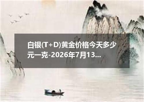 白银(T+D)黄金价格今天多少元一克-2026年7月13日