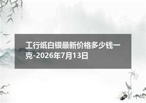 工行纸白银最新价格多少钱一克-2026年7月13日