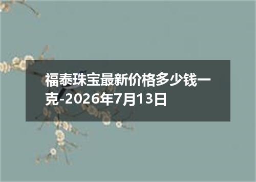 福泰珠宝最新价格多少钱一克-2026年7月13日