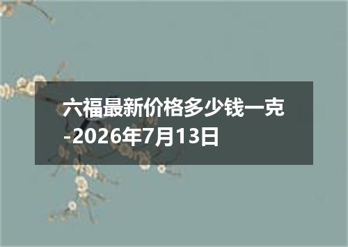 六福最新价格多少钱一克-2026年7月13日
