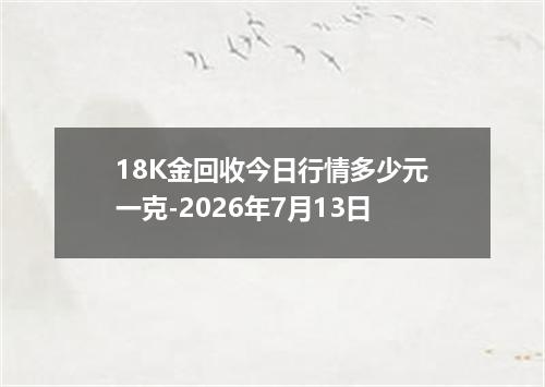 18K金回收今日行情多少元一克-2026年7月13日