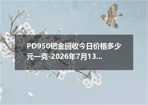 PD950钯金回收今日价格多少元一克-2026年7月13日