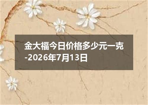 金大福今日价格多少元一克-2026年7月13日