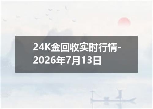 24K金回收实时行情-2026年7月13日