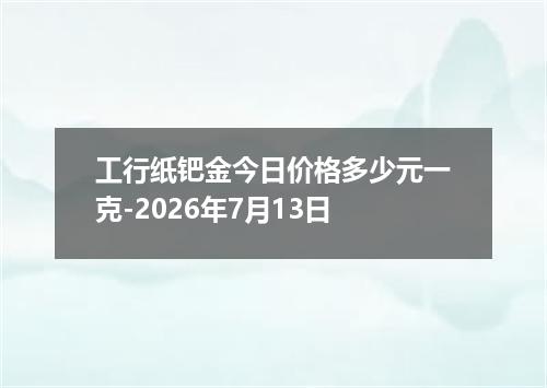 工行纸钯金今日价格多少元一克-2026年7月13日